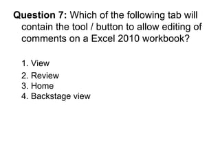 Question 7:  Which of the following tab will contain the tool / button to allow editing of comments on a Excel 2010 workbook? 1. View 2. Review  3. Home 4. Backstage view 