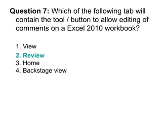 Question 7:  Which of the following tab will contain the tool / button to allow editing of comments on a Excel 2010 workbook? 1. View 2. Review   3. Home 4. Backstage view 