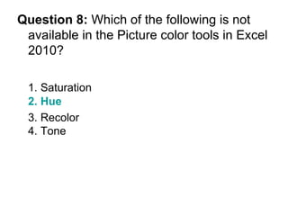 Question 8:  Which of the following is not available in the Picture color tools in Excel 2010? 1. Saturation 2. Hue 3. Recolor  4. Tone 