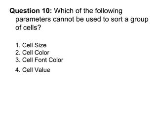 Question 10:  Which of the following parameters cannot be used to sort a group of cells? 1. Cell Size 2. Cell Color 3. Cell Font Color 4. Cell Value   