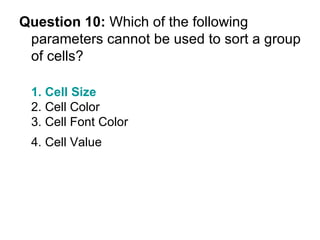 Question 10:  Which of the following parameters cannot be used to sort a group of cells? 1. Cell Size 2. Cell Color 3. Cell Font Color 4. Cell Value   