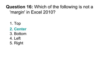 Question 16:  Which of the following is not a 'margin' in Excel 2010? 1. Top 2. Center   3. Bottom 4. Left 5. Right 