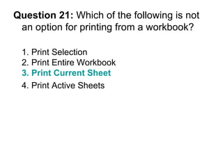 Question 21:  Which of the following is not an option for printing from a workbook? 1. Print Selection 2. Print Entire Workbook 3. Print Current Sheet 4. Print Active Sheets  