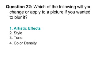 Question 22:  Which of the following will you change or apply to a picture if you wanted to blur it? 1. Artistic Effects 2. Style 3. Tone 4. Color Density  