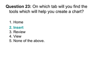 Question 23:  On which tab will you find the tools which will help you create a chart? 1. Home 2. Insert   3. Review 4. View 5. None of the above. 
