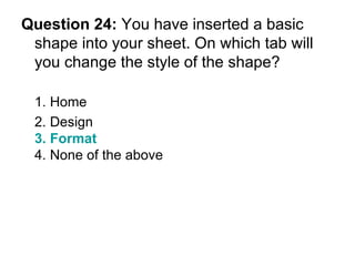 Question 24:  You have inserted a basic shape into your sheet. On which tab will you change the style of the shape? 1. Home 2. Design  3. Format 4. None of the above 