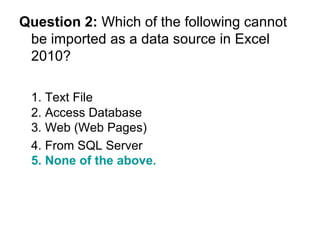 Question 2:  Which of the following cannot be imported as a data source in Excel 2010? 1. Text File 2. Access Database 3. Web (Web Pages) 4. From SQL Server  5. None of the above. 