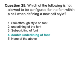 Question 25:  Which of the following is not allowed to be configured for the font within a cell when defining a new cell style? 1. Strikethrough style on font 2. underlining of the font 3. Subscripting of font 4. double underlining of font  5. None of the above 
