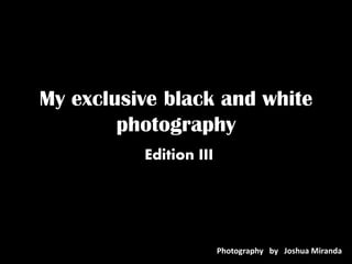 My exclusive black and white
photography
Edition III
Photography by Joshua Miranda
 
