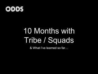 10 Months with
Tribe / Squads
& What I’ve learned so far…
 