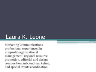 Laura K. Leone
Marketing Communications
professional experienced in
nonprofit organizational
management, regional resource
promotion, editorial and design
composition, inbound marketing,
and special events coordination
 
