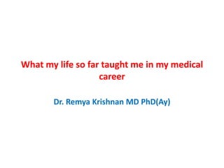 What my life so far taught me in my medical
career
Dr. Remya Krishnan MD PhD(Ay)
 