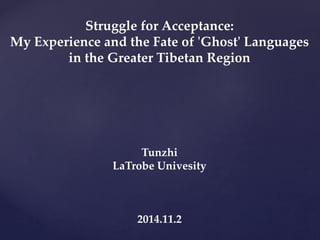 Struggle for Acceptance: 
My Experience and the Fate of 'Ghost' Languages 
in the Greater Tibetan Region 
Tunzhi 
LaTrobe Univesity 
2014.11.2 
 
