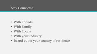 Stay Connected
• With Friends
• With Family
• With Locals
• With your Industry
• In and out of your country of residence
 