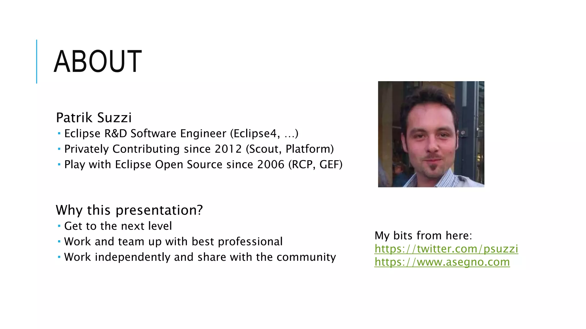 About.me/psuzzi
• R&D Engineer
• Eclipse4 RCP, CBI, …
• Privately contributing
• Scout, E4, Platform
• MSc Eng
• Eclipse RCP, GEF
My bits here:
https://twitter.com/psuzzi
https://www.asegno.com
 