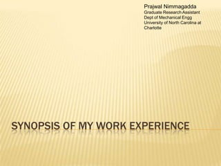 Synopsis of my work experience Prajwal Nimmagadda Graduate Research Assistant Dept of Mechanical Engg University of North Carolina at Charlotte 