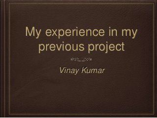 My experience in my
previous project
Vinay Kumar
 