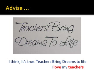 I think, It’s true. Teachers Bring Dreams to life
I love my teachers

 
