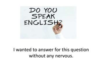 I wanted to answer for this question
without any nervous.

 