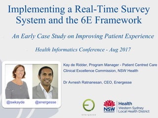 Kay de Ridder, Program Manager - Patient Centred Care
Clinical Excellence Commission, NSW Health
Dr Avnesh Ratnanesan, CEO, Energesse
Implementing a Real-Time Survey
System and the 6E Framework
- An Early Case Study on Improving Patient Experience
- Health Informatics Conference - Aug 2017
@swkayde @energesse
 