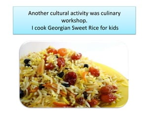 Another cultural activity was culinary
workshop.
I cook Georgian Sweet Rice for kids
 