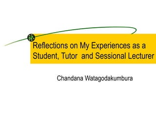 Reflections on My Experiences as a Student, Tutor  and Sessional Lecturer Chandana Watagodakumbura 