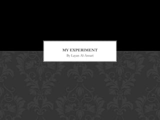 MY EXPERIMENT
 By Layan Al-Ansari
 
