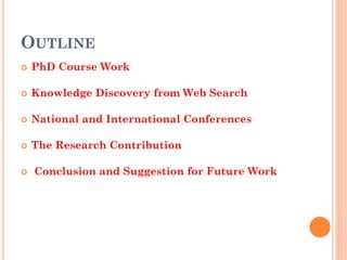 OUTLINE
 PhD Course Work
 Knowledge Discovery from Web Search
 National and International Conferences
 The Research Contribution
 Conclusion and Suggestion for Future Work
 
