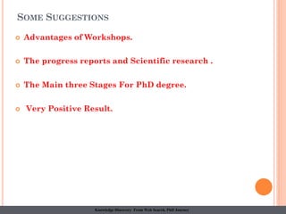 SOME SUGGESTIONS
 Advantages of Workshops.
 The progress reports and Scientific research .
 The Main three Stages For PhD degree.
 Very Positive Result.
Knowledge Discovery From Web Search, PhD Journey
 