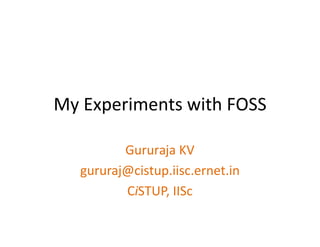 My Experiments with FOSS

          Gururaja KV
   gururaj@cistup.iisc.ernet.in
          CiSTUP, IISc
 