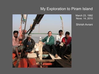 My Exploration to Piram Island
March 23, 1992
Nove. 14, 2010
Shirish Avrani
 