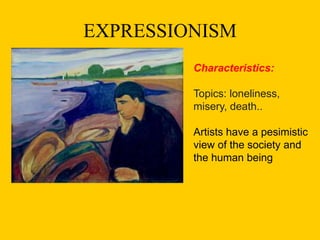 EXPRESSIONISM
Characteristics:
Topics: loneliness,
misery, death..
Artists have a pesimistic
view of the society and
the human being
 