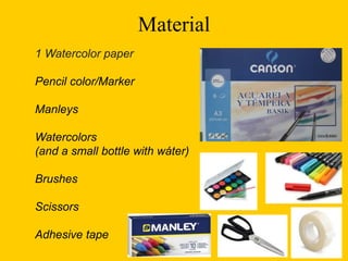 Material
1 Watercolor paper
Pencil color/Marker
Manleys
Watercolors
(and a small bottle with wáter)
Brushes
Scissors
Adhesive tape
 