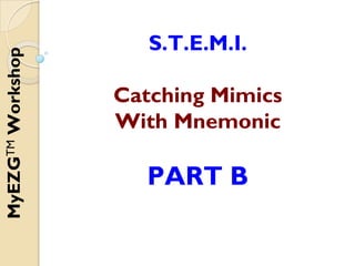 S.T.E.M.I.
Catching Mimics
With Mnemonic
PART B
MyEZG
TM
Workshop
 