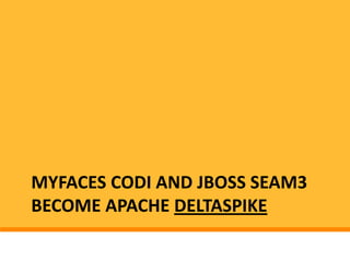 MYFACES CODI AND JBOSS SEAM3
BECOME APACHE DELTASPIKE
 