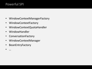 Powerful SPI


•   WindowContextManagerFactory
•   WindowContextFactory
•   WindowContextQuotaHandler
•   WindowHandler
•   ConversationFactory
•   WindowContextManager
•   BeanEntryFactory
•   …
 
