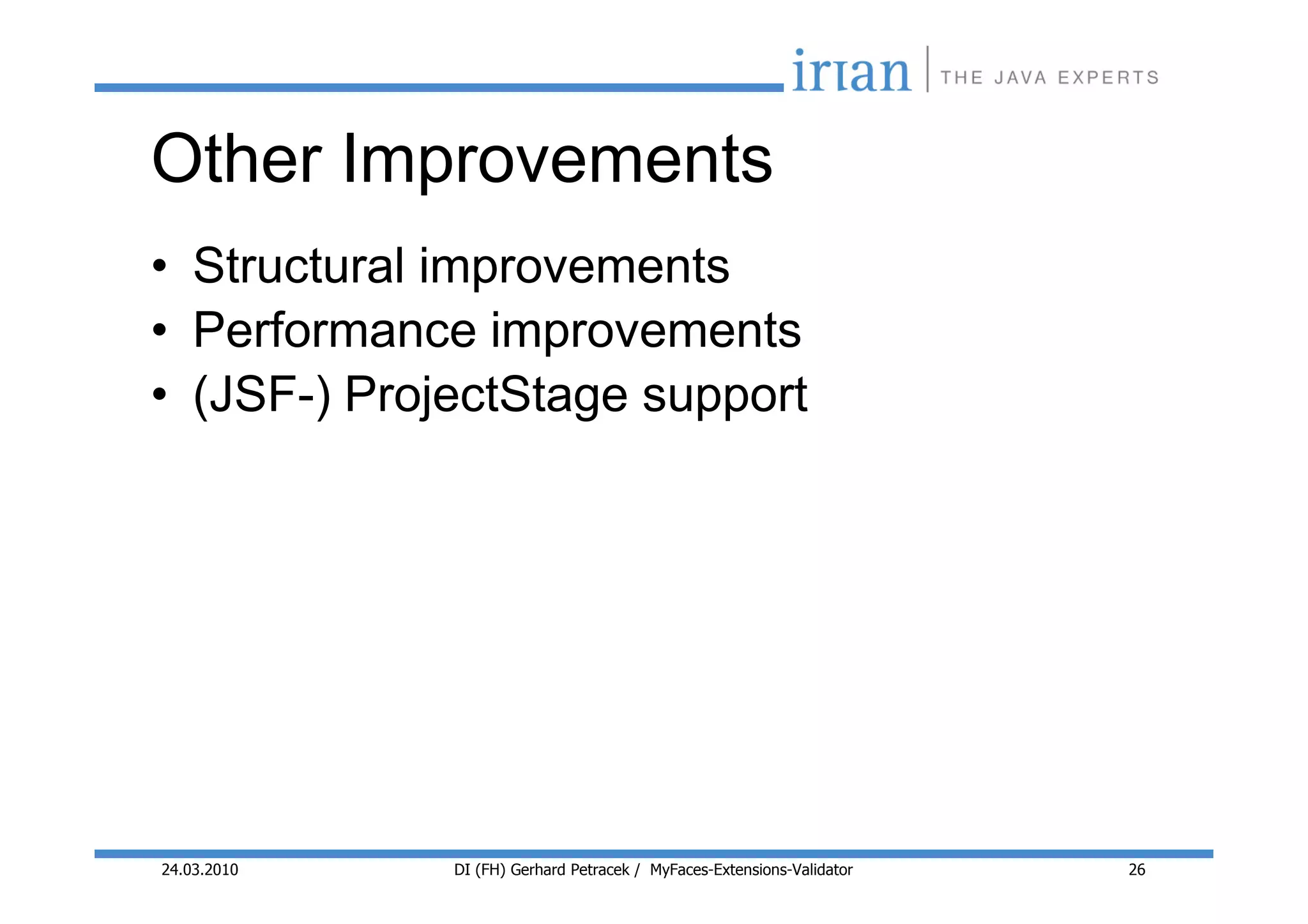 Other Improvements
• Structural improvements
• Performance improvements
• (JSF-) ProjectStage support




24.03.2010   DI (FH) Gerhard Petracek / MyFaces-Extensions-Validator   26
 