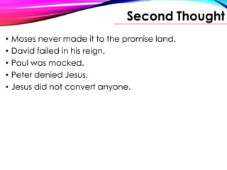 Second Thought
• Moses never made it to the promise land.
• David failed in his reign.
• Paul was mocked.
• Peter denied Jesus.
• Jesus did not convert anyone.
 