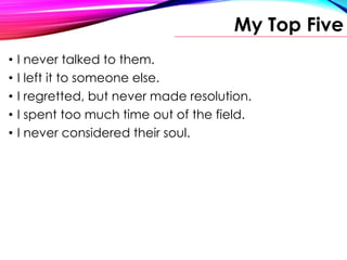 My Top Five
• I never talked to them.
• I left it to someone else.
• I regretted, but never made resolution.
• I spent too much time out of the field.
• I never considered their soul.
 