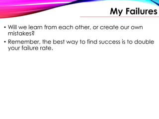 My Failures
• Will we learn from each other, or create our own
mistakes?
• Remember, the best way to find success is to double
your failure rate.
 