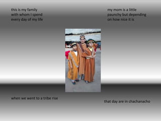 this is my family 
with whom I spend 
every day of my life 
my mom is a little 
paunchy but depending 
on how nice it is 
that day are in chachanacho 
when we went to a tribe rise 
