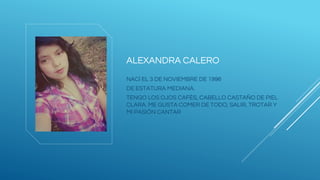 ALEXANDRA CALERO
NACÍ EL 3 DE NOVIEMBRE DE 1996
DE ESTATURA MEDIANA.
TENGO LOS OJOS CAFÉS, CABELLO CASTAÑO DE PIEL
CLARA. ME GUSTA COMER DE TODO, SALIR, TROTAR Y
MI PASIÓN CANTAR
 