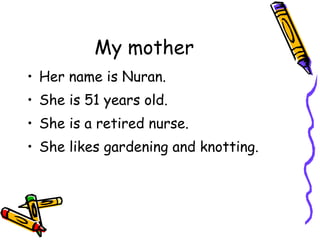 My mother Her name is Nuran. She is 51 years old. She is a retired nurse. She likes gardening and knotting. 
