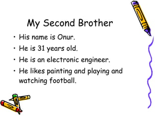 My Second Brother His name is Onur. He is 31 years old. He is an electronic engineer. He likes painting and playing and watching football. 