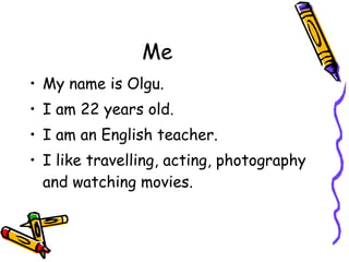 Me My name is Olgu. I am 22 years old. I am an English teacher. I like travelling, acting, photography and watching movies. 