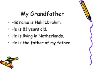 My Grandfather His name is Halil İbrahim. He is 81 years old. He is living in Netherlands. He is the father of my father. 