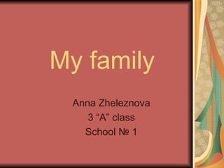 My family Anna Zheleznova 3 “A” class School  № 1 