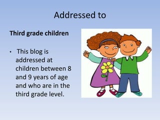 Addressed toThird grade childrenThis blog is addressed at children between 8 and 9 years of age and who are in the third grade level.