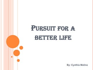 PURSUIT FOR A
 BETTER LIFE



          By: Cynthia Molina
 