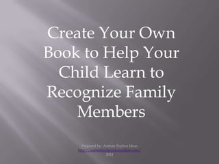 Create Your Own
Book to Help Your
  Child Learn to
Recognize Family
    Members
      Prepared by: Autism Toybox Ideas
    http://autismtoyboxideasonline.com/
                    2012
 